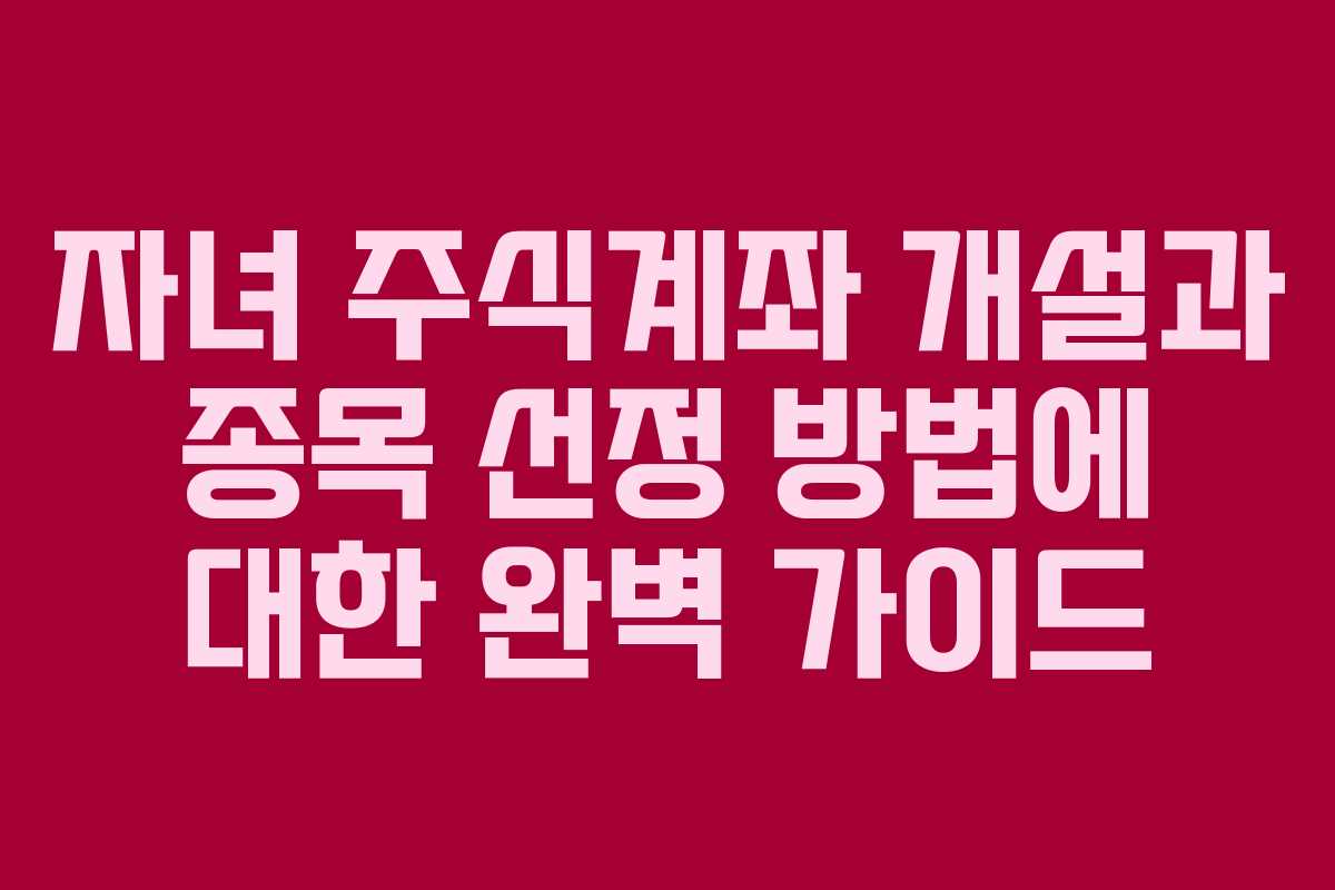자녀 주식계좌 개설과 종목 선정 방법에 대한 완벽 가이드