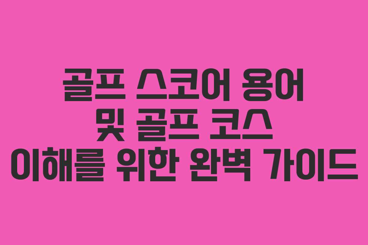 골프 스코어 용어 및 골프 코스 이해를 위한 완벽 가이드