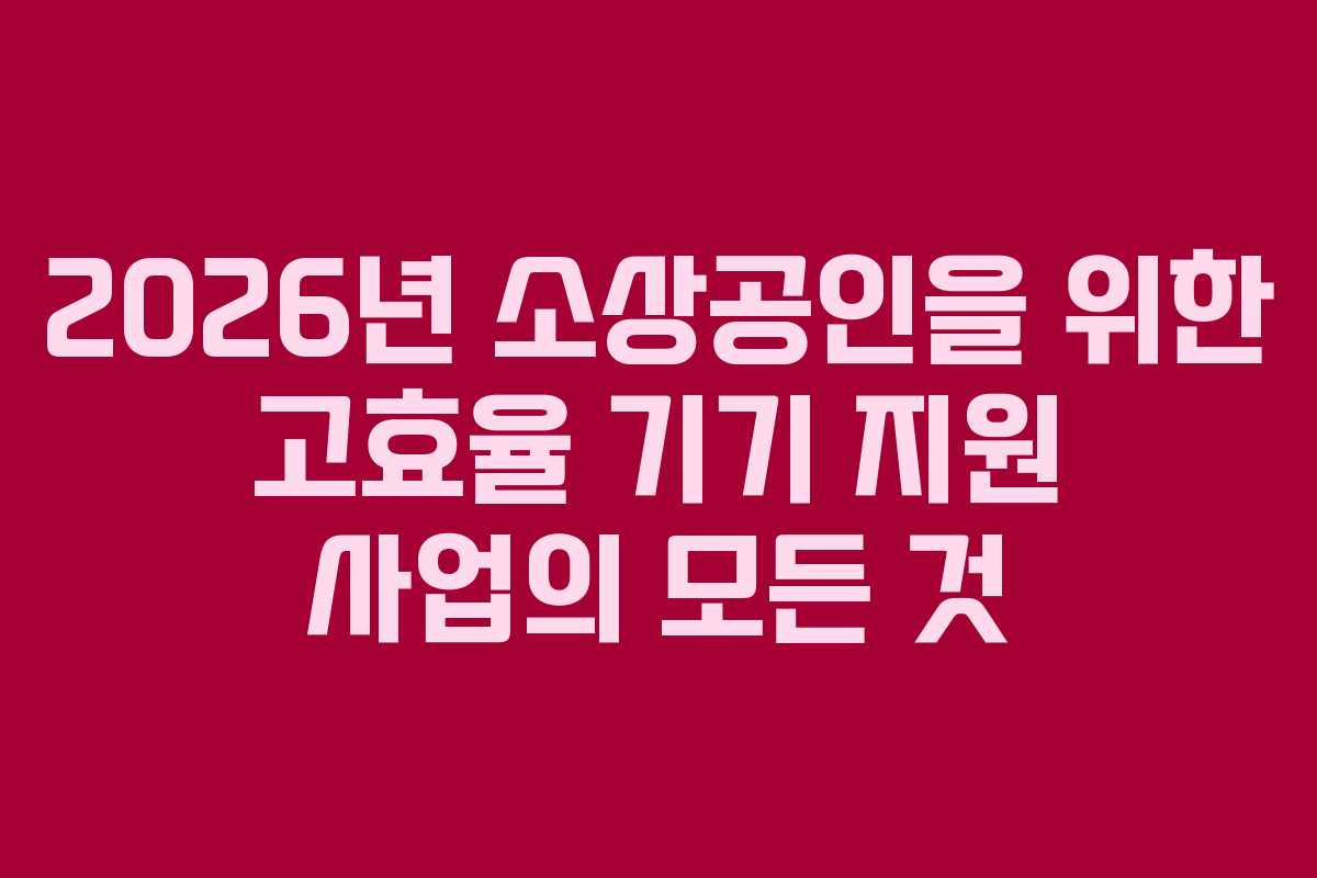 2026년 소상공인을 위한 고효율 기기 지원 사업의 모든 것 2026년 소상공인을 위한 고효율 기기 지원 사업의 모든 것