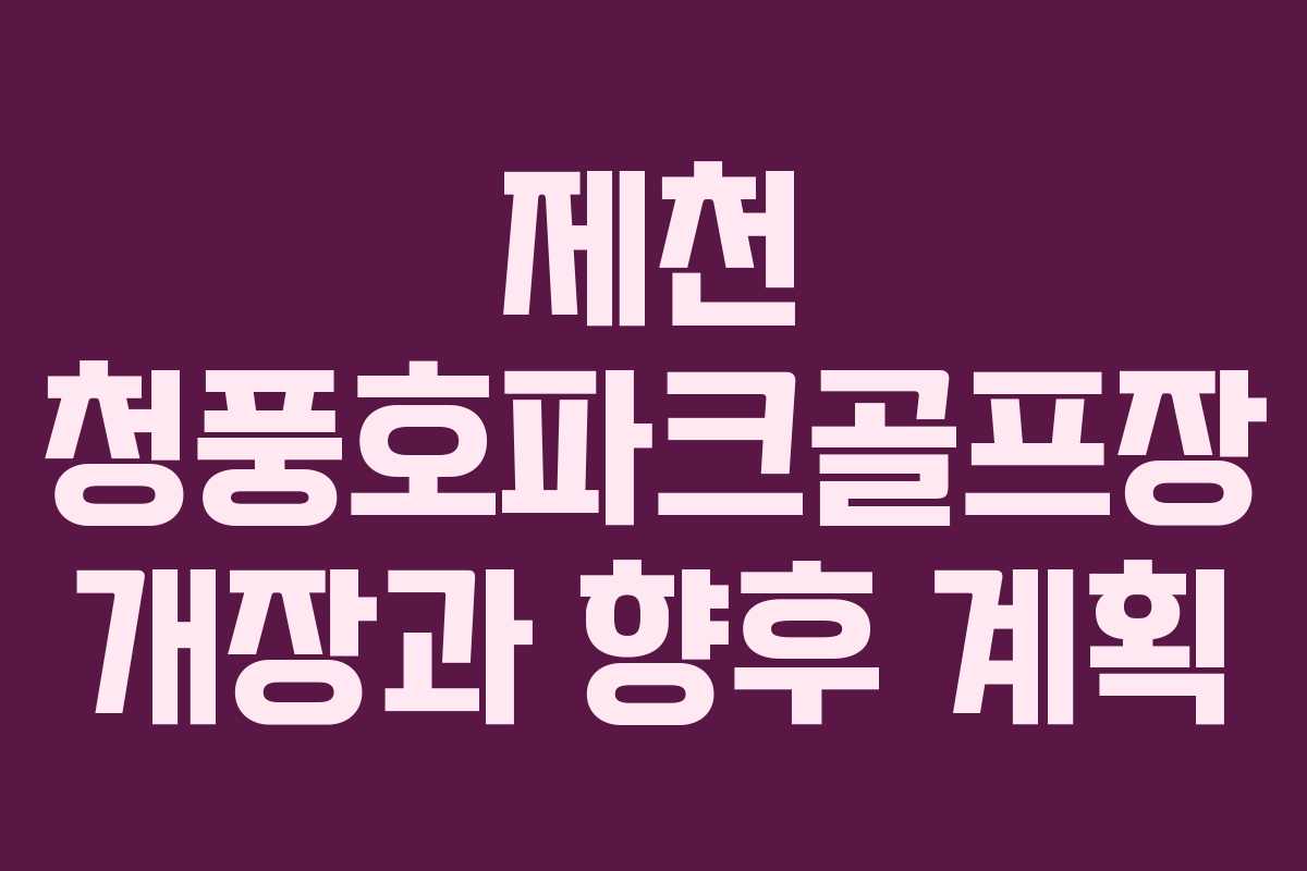 제천 청풍호파크골프장 개장과 향후 계획