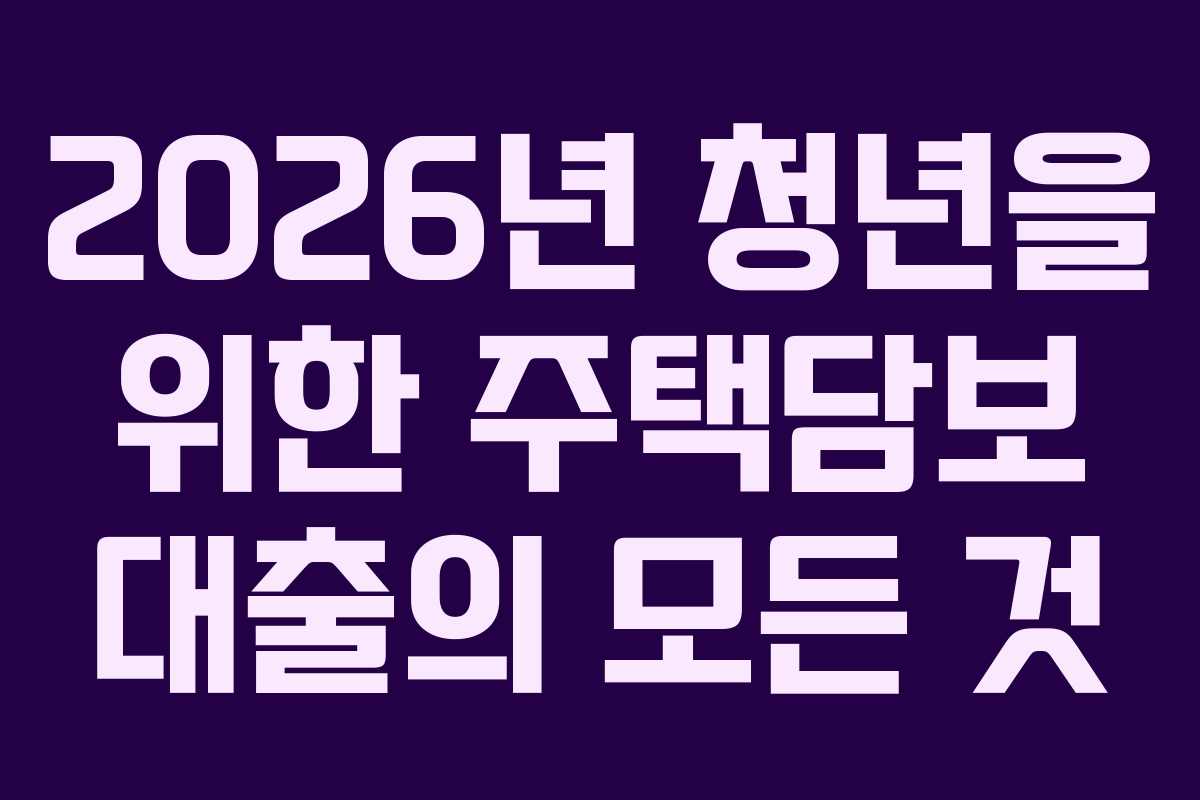 2026년 청년을 위한 주택담보 대출의 모든 것 2026년 청년을 위한 주택담보 대출의 모든 것