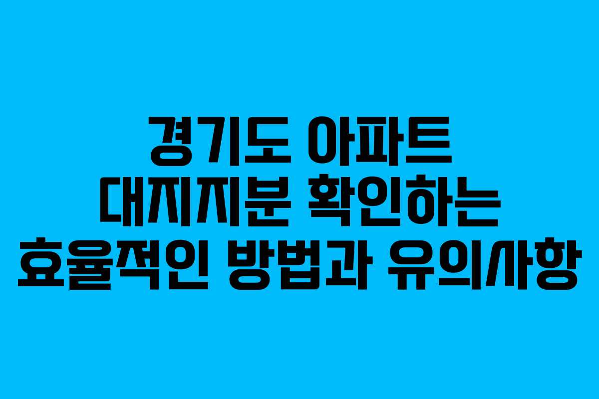 경기도 아파트 대지지분 확인하는 효율적인 방법과 유의사항