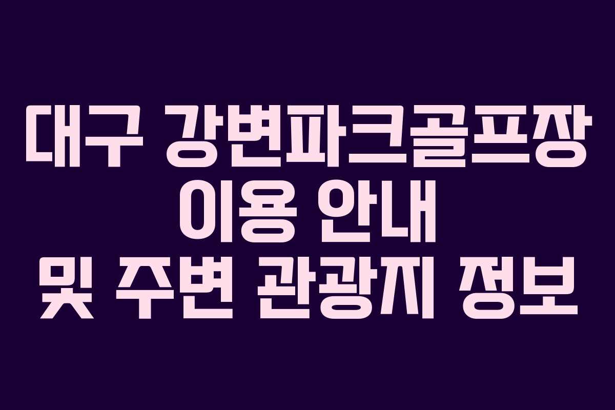 대구 강변파크골프장 이용 안내 및 주변 관광지 정보 대구 강변파크골프장 이용 안내 및 주변 관광지 정보