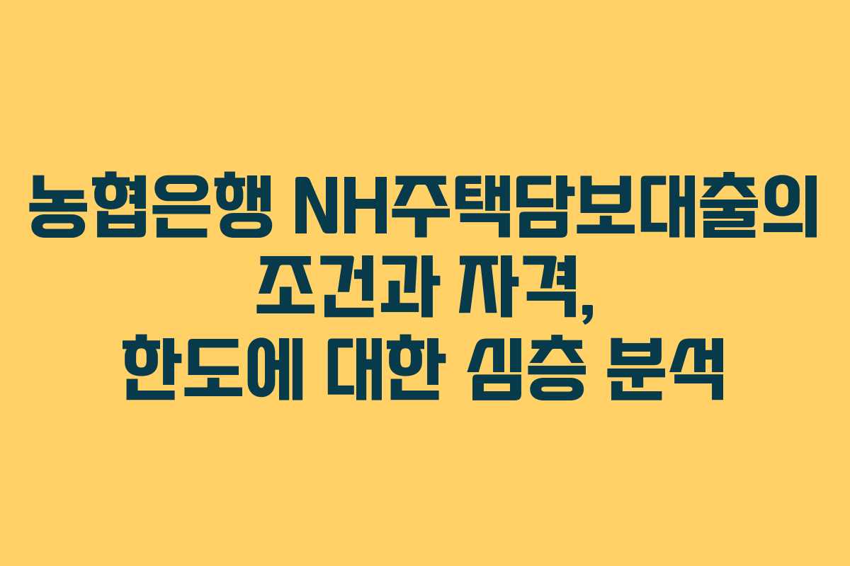 농협은행 NH주택담보대출의 조건과 자격, 한도에 대한 심층 분석