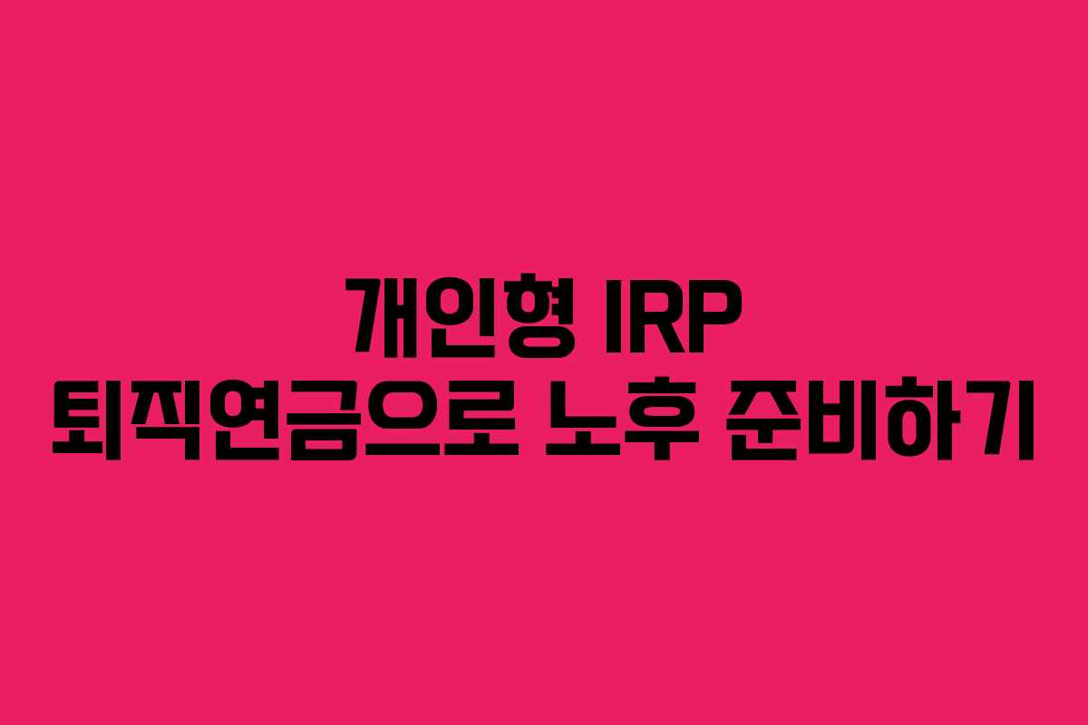 개인형 IRP 퇴직연금으로 노후 준비하기
