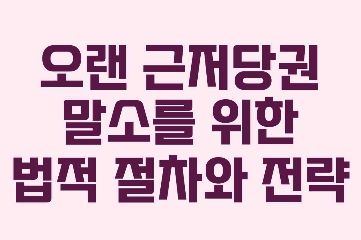 오랜 근저당권 말소를 위한 법적 절차와 전략