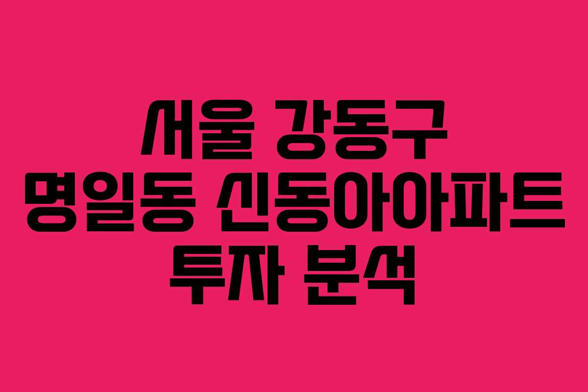 서울 강동구 명일동 신동아아파트 투자 분석