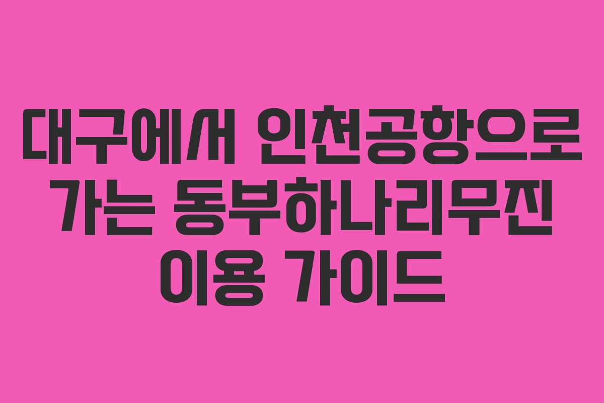 대구에서 인천공항으로 가는 동부하나리무진 이용 가이드 대구에서 인천공항으로 가는 동부하나리무진 이용 가이드