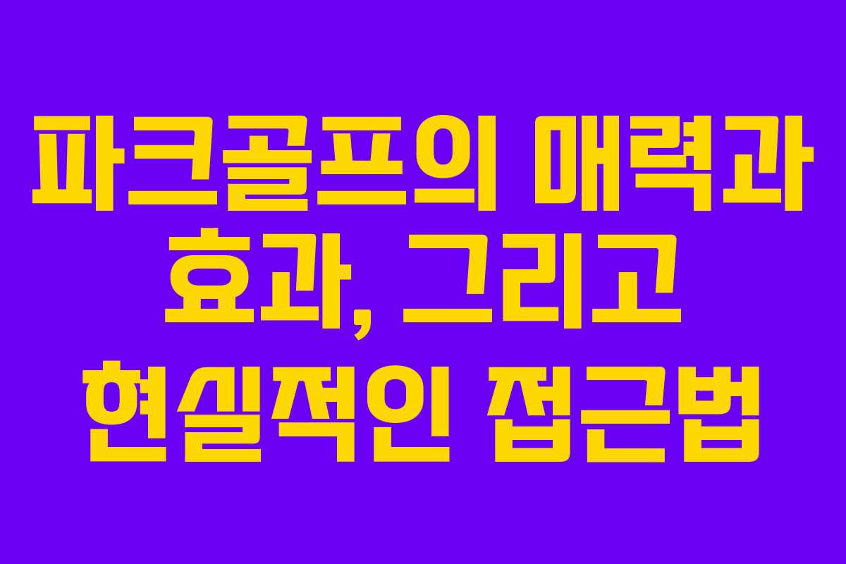 파크골프의 매력과 효과, 그리고 현실적인 접근법