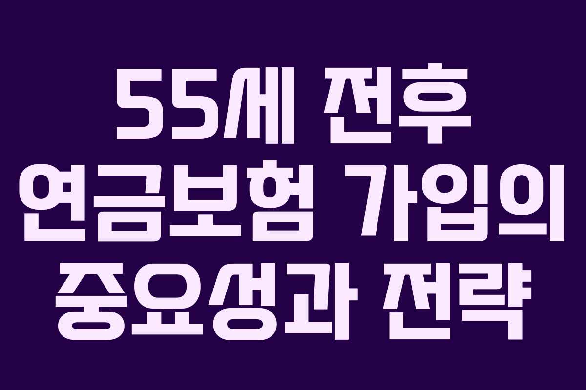 55세 전후 연금보험 가입의 중요성과 전략 55세 전후 연금보험 가입의 중요성과 전략