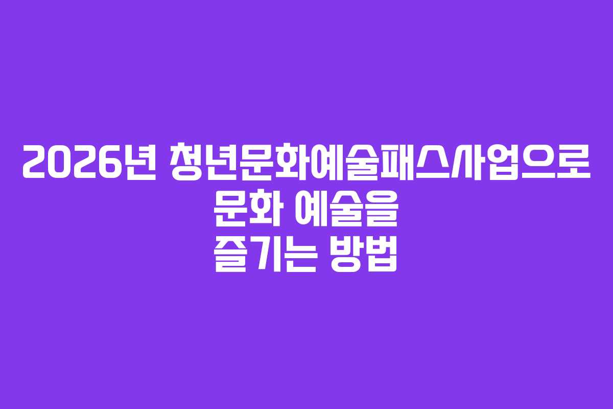 2026년 청년문화예술패스사업으로 문화 예술을 즐기는 방법
