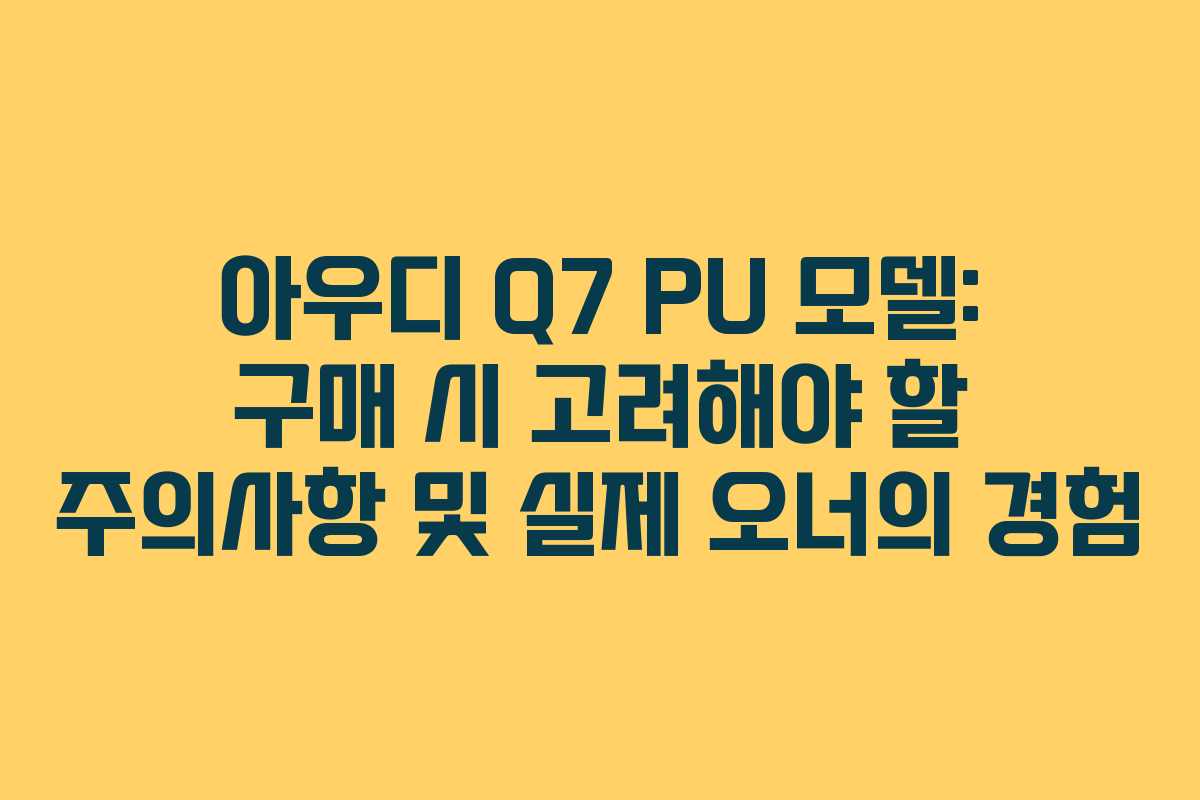 아우디 Q7 PU 모델: 구매 시 고려해야 할 주의사항 및 실제 오너의 경험