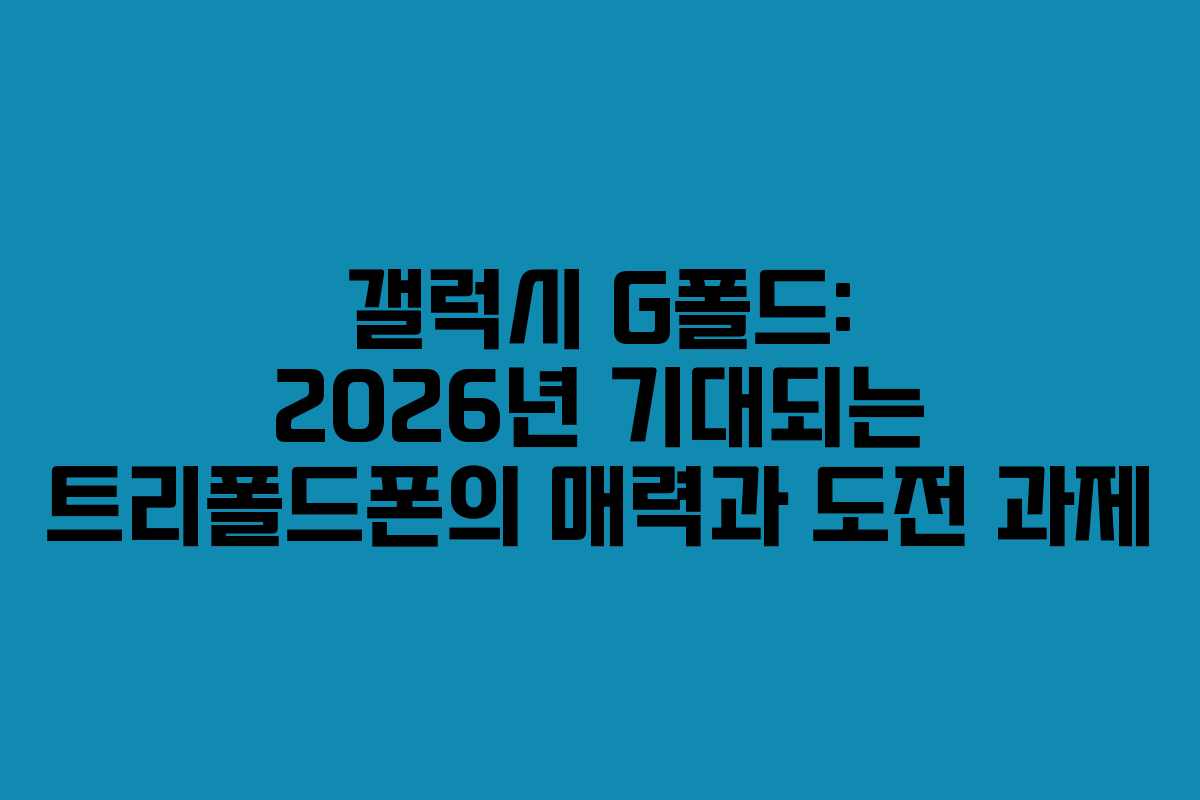 갤럭시 G폴드: 2026년 기대되는 트리폴드폰의 매력과 도전 과제