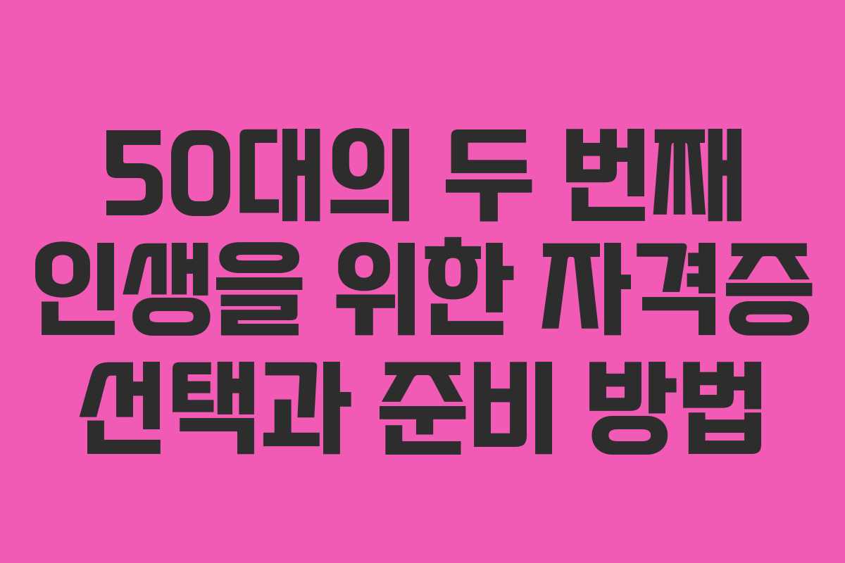 50대의 두 번째 인생을 위한 자격증 선택과 준비 방법 50대의 두 번째 인생을 위한 자격증 선택과 준비 방법