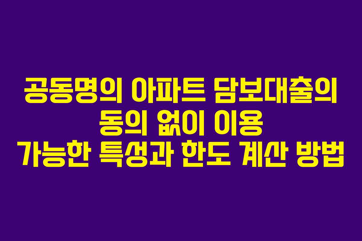 공동명의 아파트 담보대출의 동의 없이 이용 가능한 특성과 한도 계산 방법 공동명의 아파트 담보대출의 동의 없이 이용 가능한 특성과 한도 계산 방법