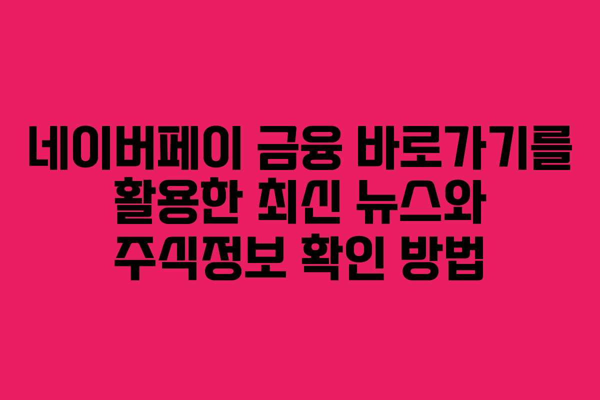 네이버페이 금융 바로가기를 활용한 최신 뉴스와 주식정보 확인 방법