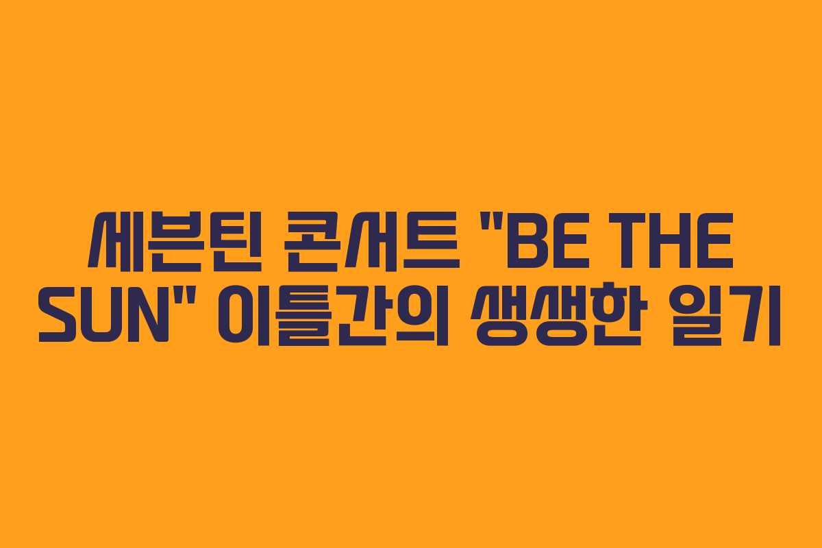 세븐틴 콘서트 “BE THE SUN” 이틀간의 생생한 일기 세븐틴 콘서트 “BE THE SUN” 이틀간의 생생한 일기