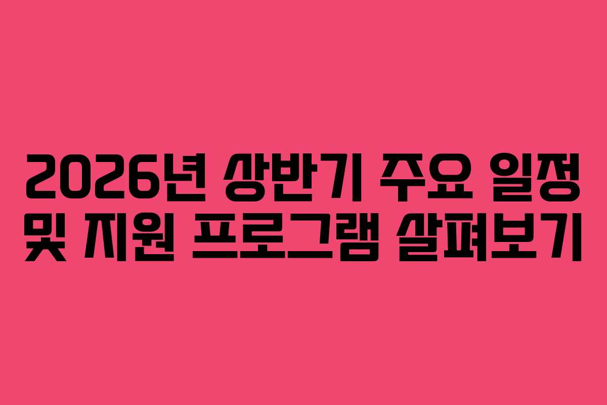 2026년 상반기 주요 일정 및 지원 프로그램 살펴보기 2026년 상반기 주요 일정 및 지원 프로그램 살펴보기