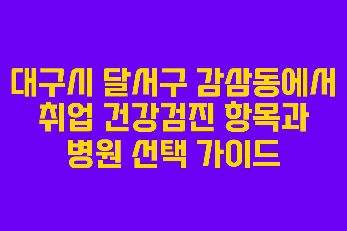 대구시 달서구 감삼동에서 취업 건강검진 항목과 병원 선택 가이드 대구시 달서구 감삼동에서 취업 건강검진 항목과 병원 선택 가이드