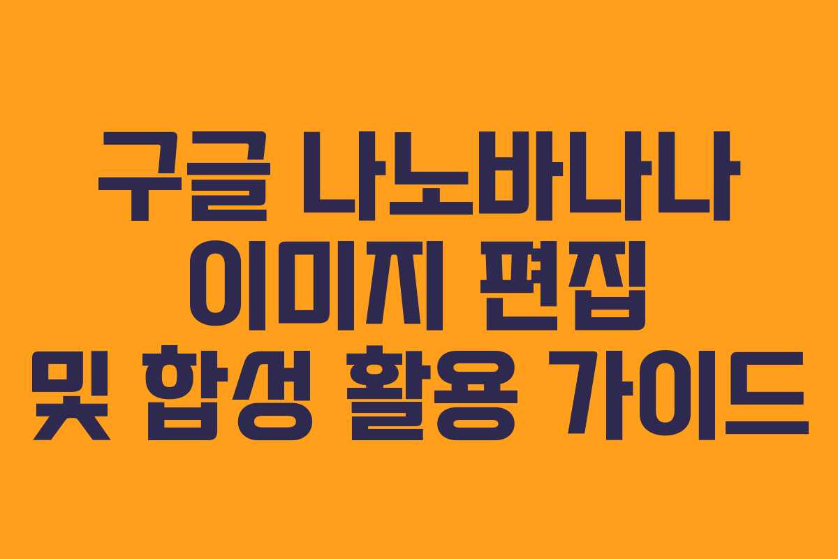 구글 나노바나나 이미지 편집 및 합성 활용 가이드 구글 나노바나나 이미지 편집 및 합성 활용 가이드
