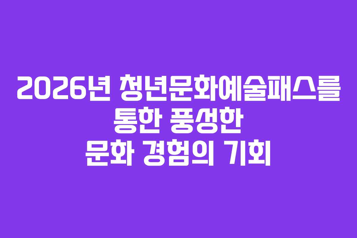 2026년 청년문화예술패스를 통한 풍성한 문화 경험의 기회 2026년 청년문화예술패스를 통한 풍성한 문화 경험의 기회