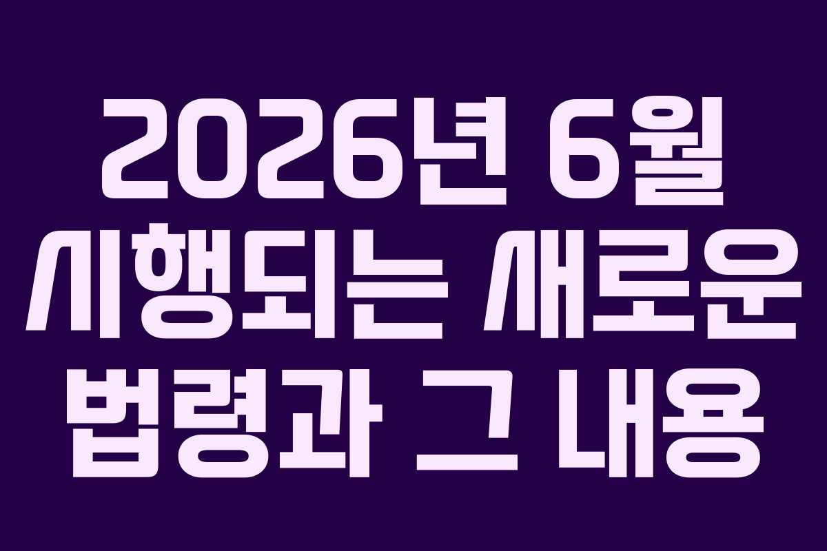 2026년 6월 시행되는 새로운 법령과 그 내용 2026년 6월 시행되는 새로운 법령과 그 내용