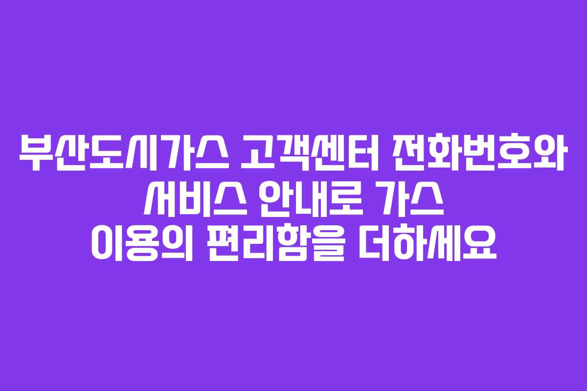 부산도시가스 고객센터 전화번호와 서비스 안내로 가스 이용의 편리함을 더하세요 부산도시가스 고객센터 전화번호와 서비스 안내로 가스 이용의 편리함을 더하세요
