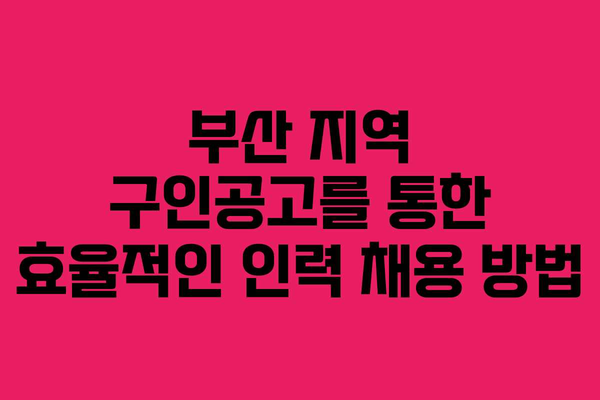 부산 지역 구인공고를 통한 효율적인 인력 채용 방법