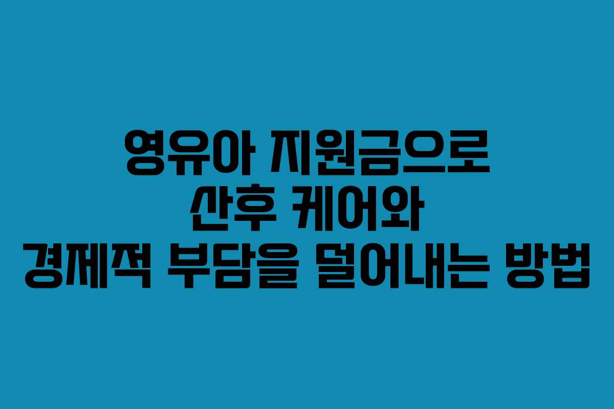영유아 지원금으로 산후 케어와 경제적 부담을 덜어내는 방법