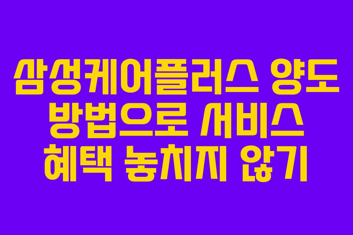 삼성케어플러스 양도 방법으로 서비스 혜택 놓치지 않기