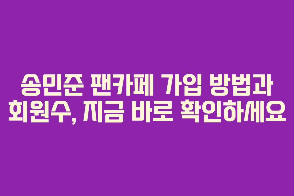 송민준 팬카페 가입 방법과 회원수, 지금 바로 확인하세요