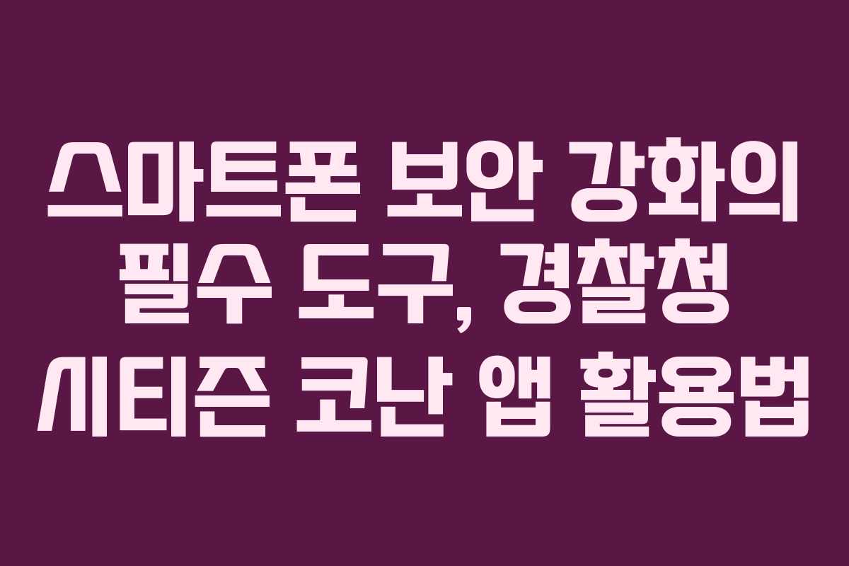 스마트폰 보안 강화의 필수 도구, 경찰청 시티즌 코난 앱 활용법 스마트폰 보안 강화의 필수 도구, 경찰청 시티즌 코난 앱 활용법