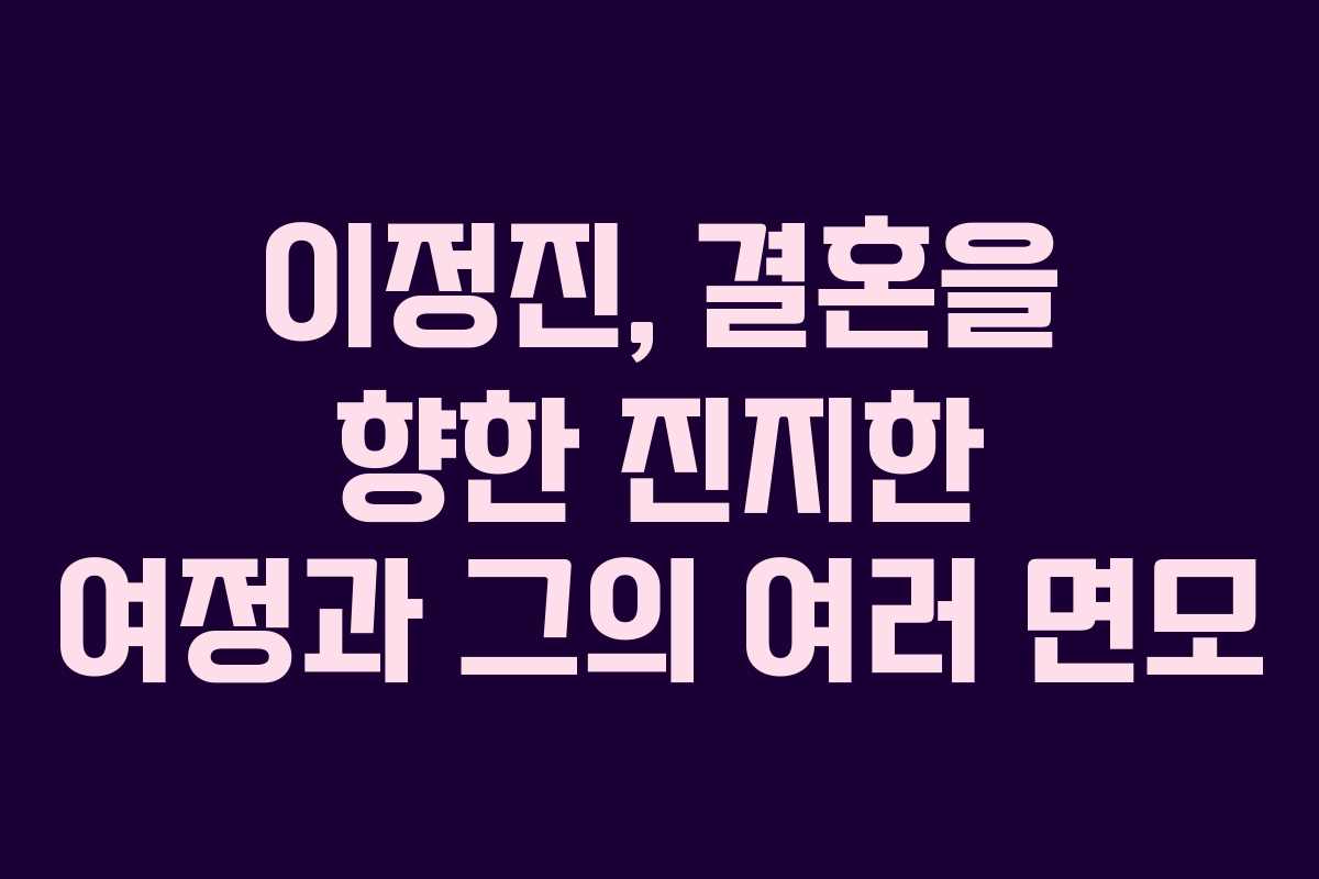 이정진, 결혼을 향한 진지한 여정과 그의 여러 면모