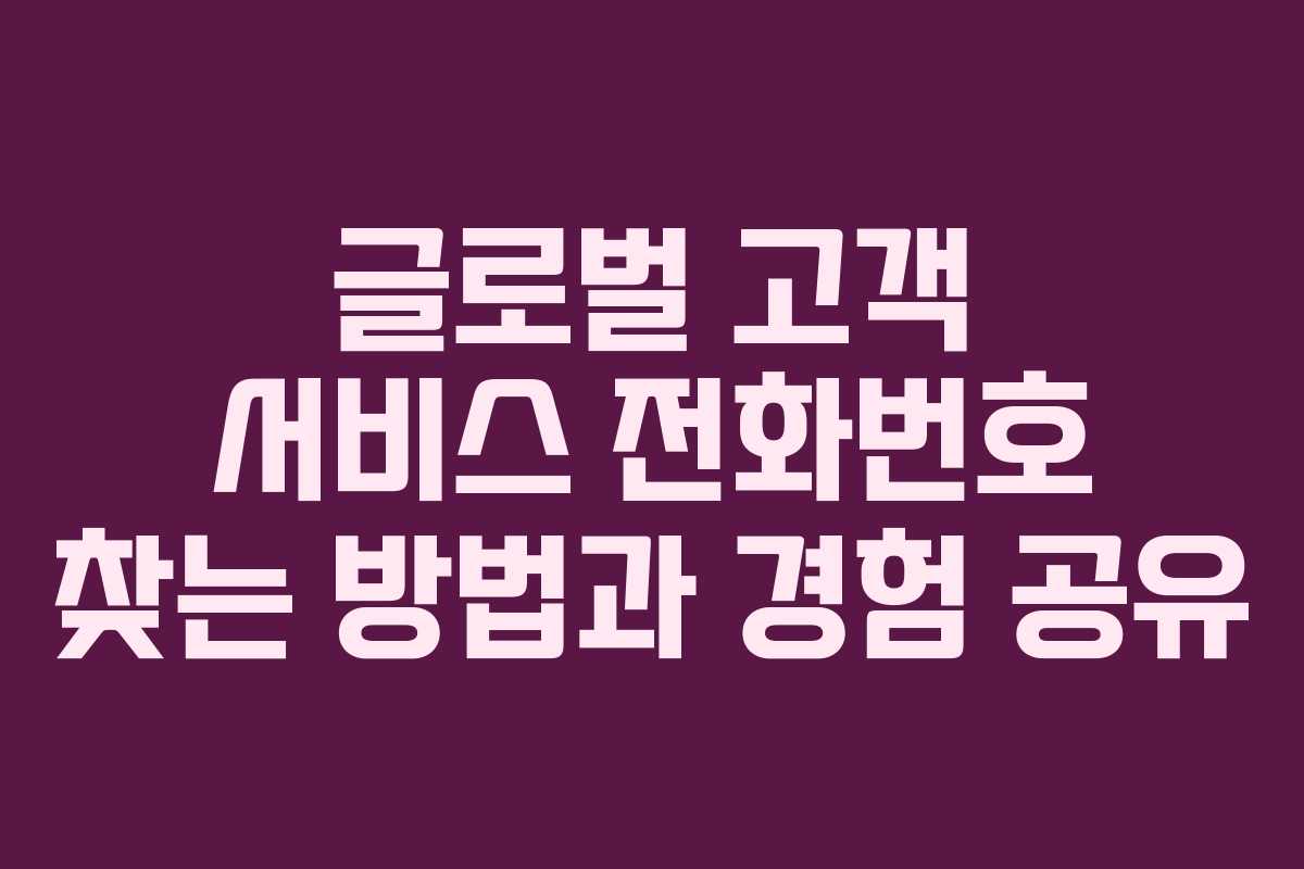 글로벌 고객 서비스 전화번호 찾는 방법과 경험 공유 글로벌 고객 서비스 전화번호 찾는 방법과 경험 공유