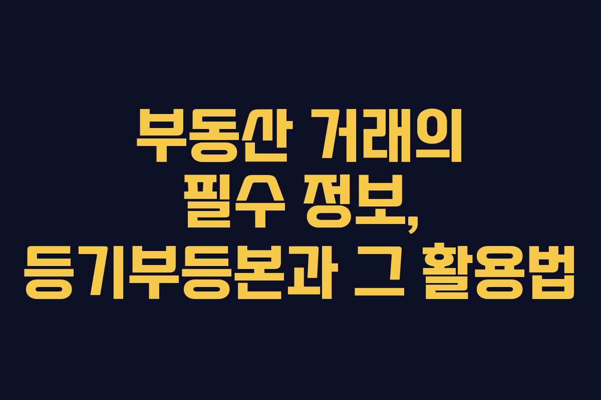 부동산 거래의 필수 정보, 등기부등본과 그 활용법 부동산 거래의 필수 정보, 등기부등본과 그 활용법