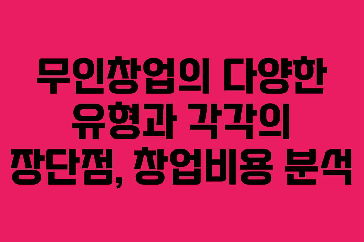 무인창업의 다양한 유형과 각각의 장단점, 창업비용 분석 무인창업의 다양한 유형과 각각의 장단점, 창업비용 분석