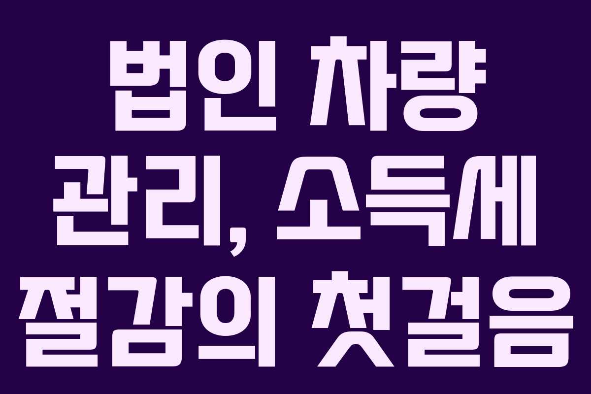법인 차량 관리, 소득세 절감의 첫걸음 법인 차량 관리, 소득세 절감의 첫걸음