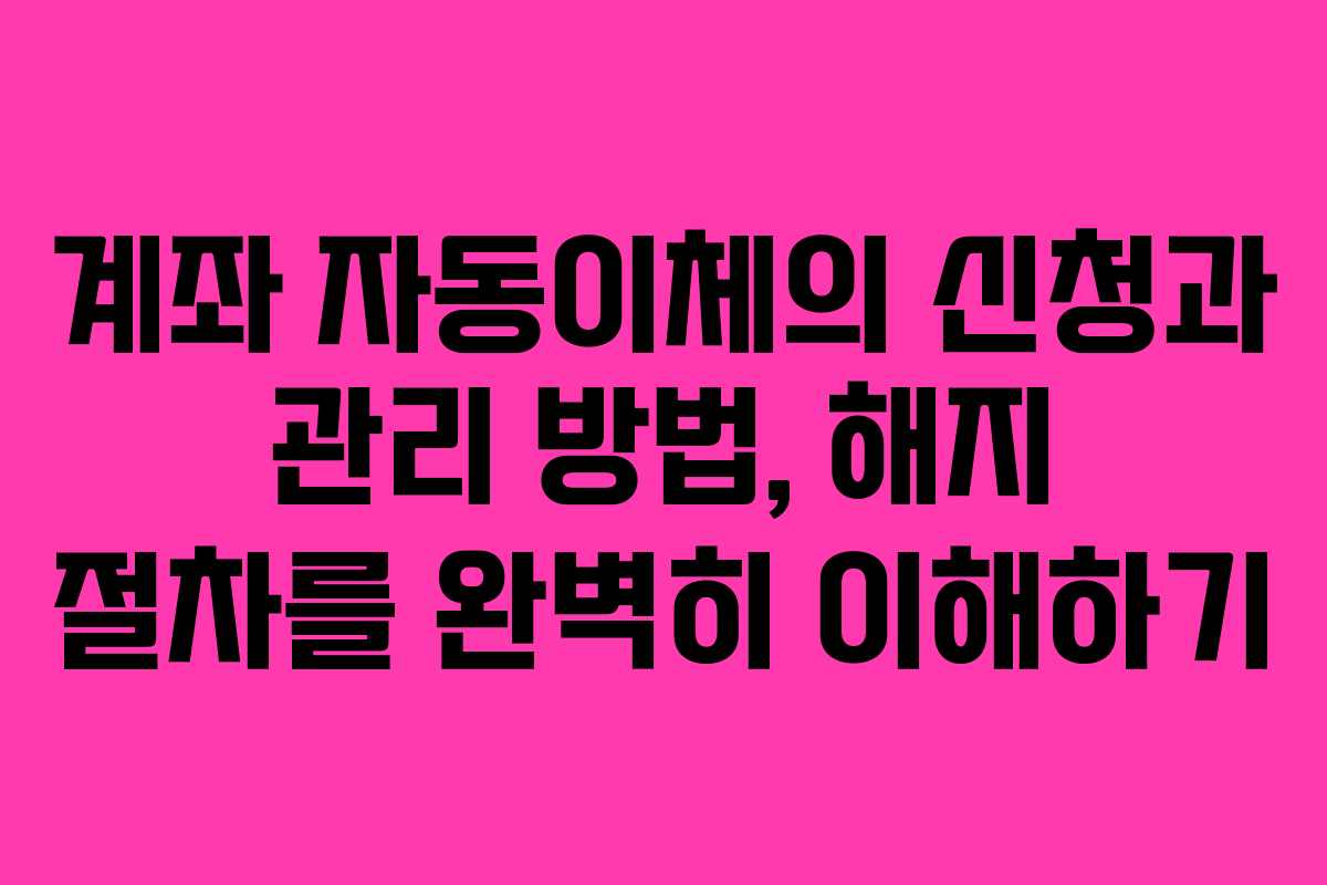 계좌 자동이체의 신청과 관리 방법, 해지 절차를 완벽히 이해하기 계좌 자동이체의 신청과 관리 방법, 해지 절차를 완벽히 이해하기