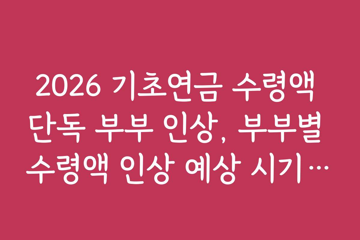 2026 기초연금 수령액 단독 부부 인상, 부부별 수령액 인상 예상 시기와 준비법