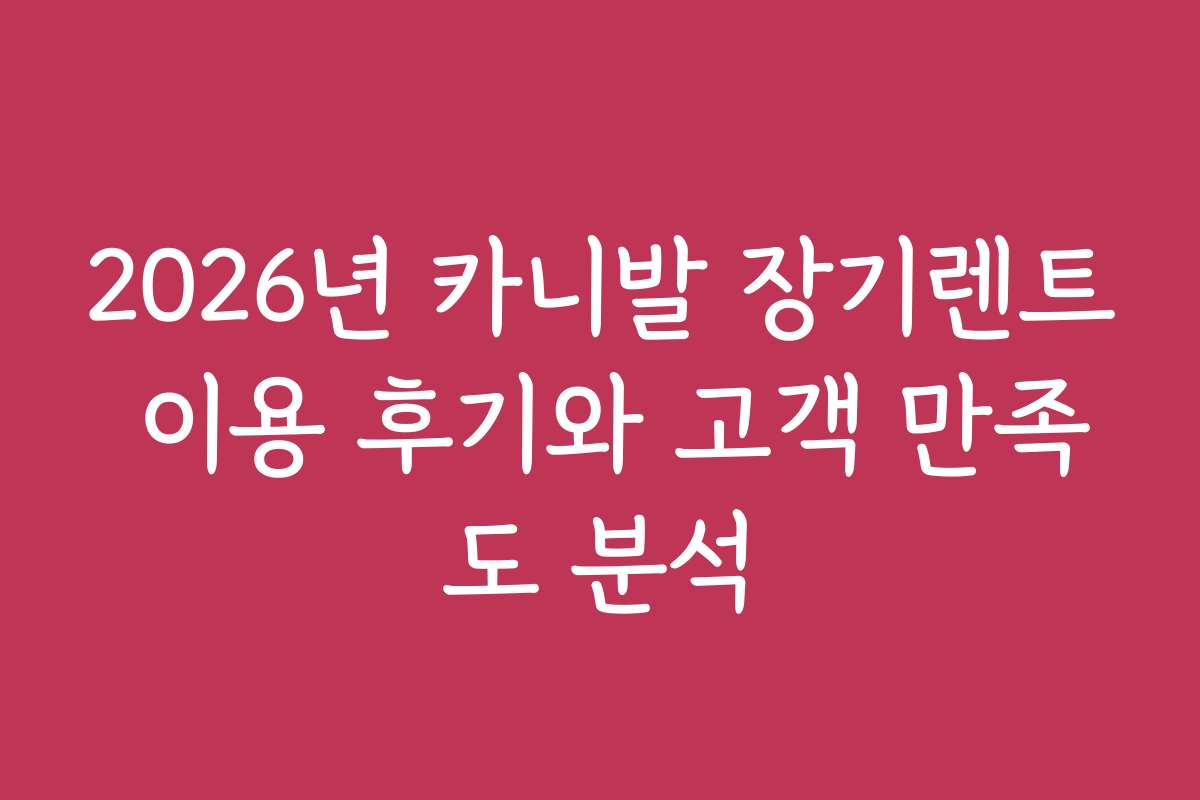 2026년 카니발 장기렌트 이용 후기와 고객 만족도 분석