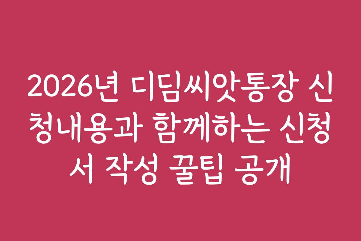2026년 디딤씨앗통장 신청내용과 함께하는 신청서 작성 꿀팁 공개
