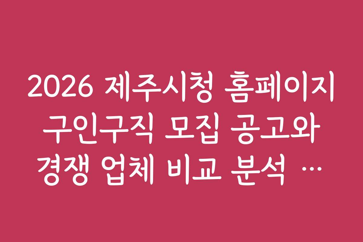 2026 제주시청 홈페이지 구인구직 모집 공고와 경쟁 업체 비교 분석 자료
