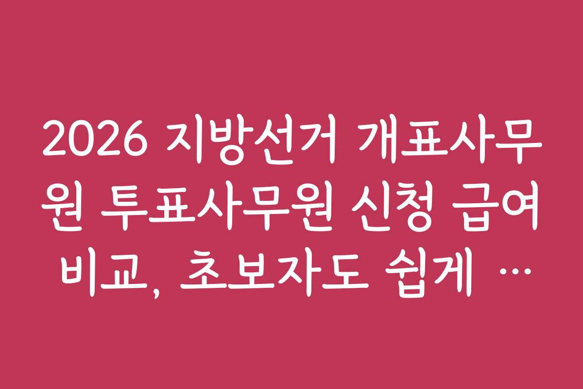 2026 지방선거 개표사무원 투표사무원 신청 급여 비교, 초보자도 쉽게 이해하는 지원 절차와 준비물
