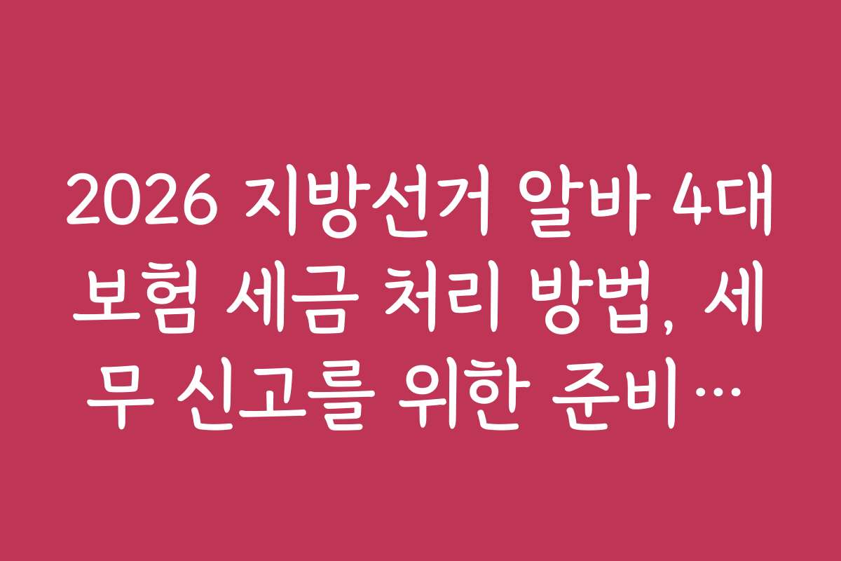 2026 지방선거 알바 4대보험 세금 처리 방법, 세무 신고를 위한 준비물과 체크리스트