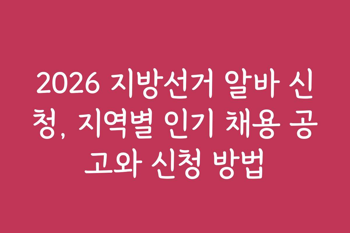 2026 지방선거 알바 신청, 지역별 인기 채용 공고와 신청 방법 2026 지방선거 알바 신청, 지역별 인기 채용 공고와 신청 방법