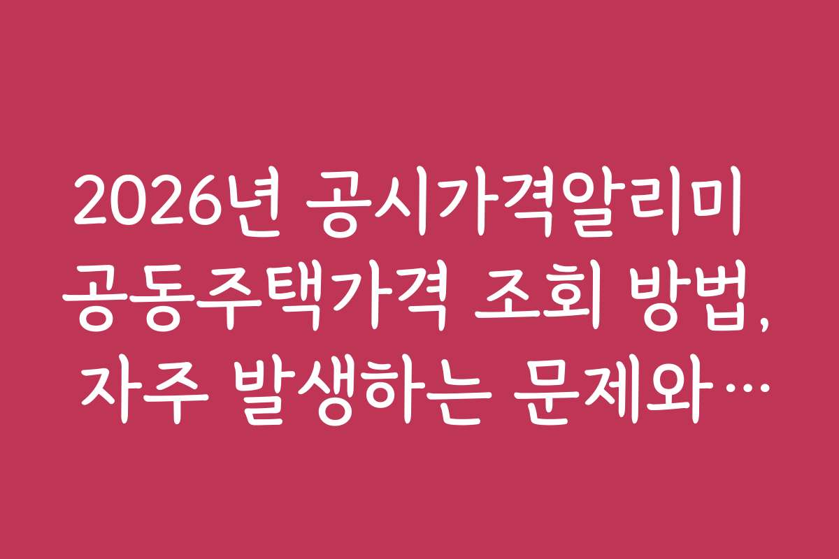 2026년 공시가격알리미 공동주택가격 조회 방법, 자주 발생하는 문제와 해결 방법