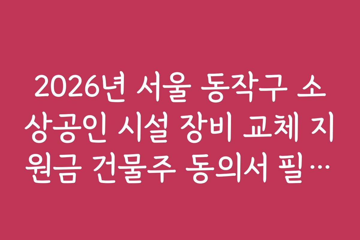 2026년 서울 동작구 소상공인 시설 장비 교체 지원금 건물주 동의서 필요 여부