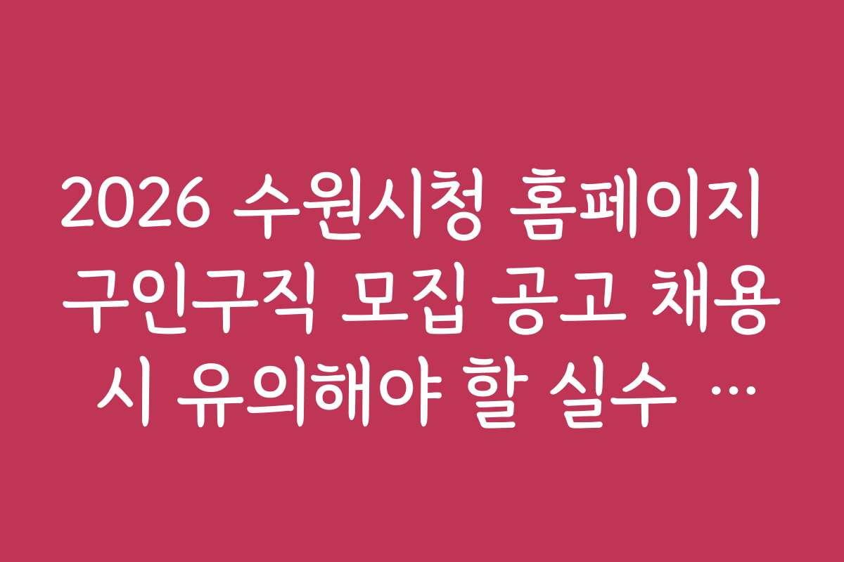 2026 수원시청 홈페이지 구인구직 모집 공고 채용 시 유의해야 할 실수 방지법