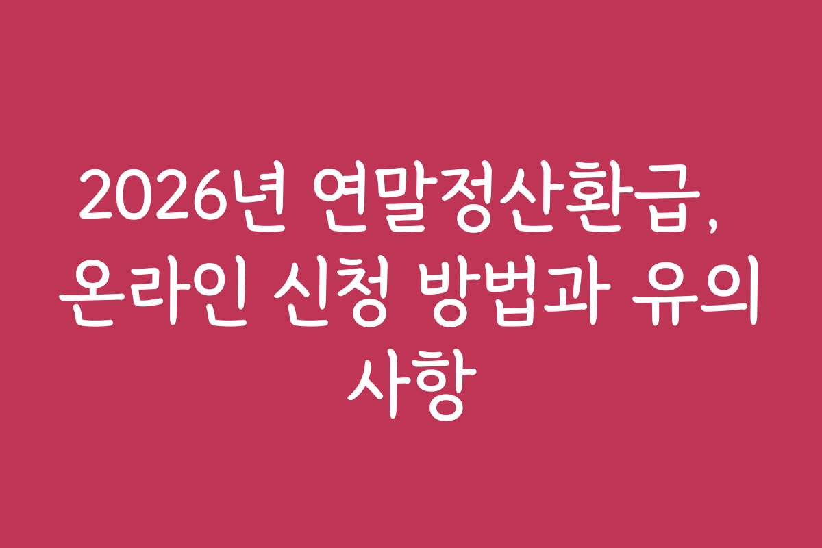 2026년 연말정산환급, 온라인 신청 방법과 유의사항