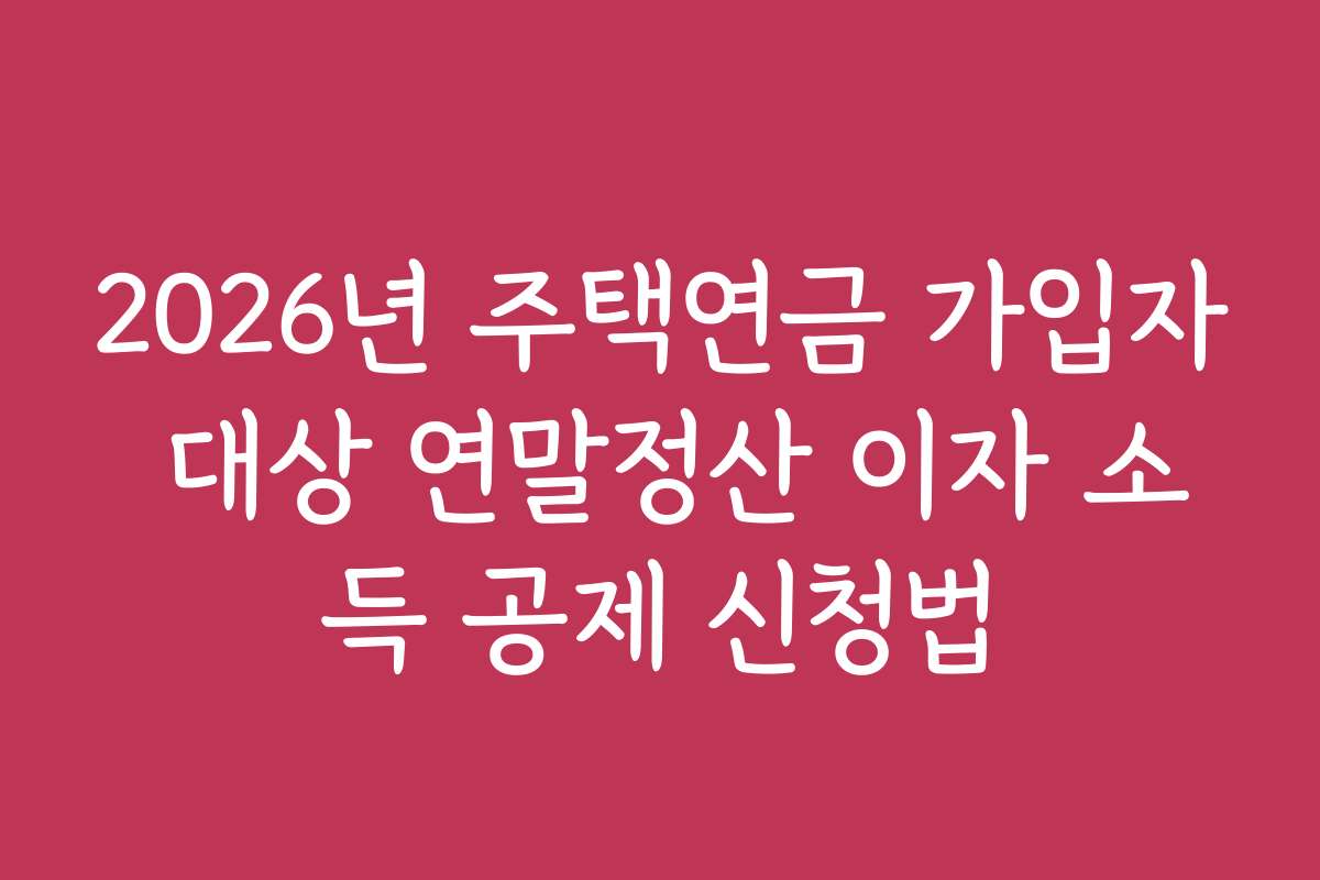 2026년 주택연금 가입자 대상 연말정산 이자 소득 공제 신청법